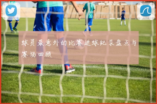 球员最意外的比赛进球纪录盘点与赛场回顾