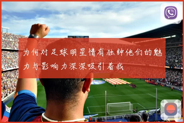 为何对足球明星情有独钟他们的魅力与影响力深深吸引着我