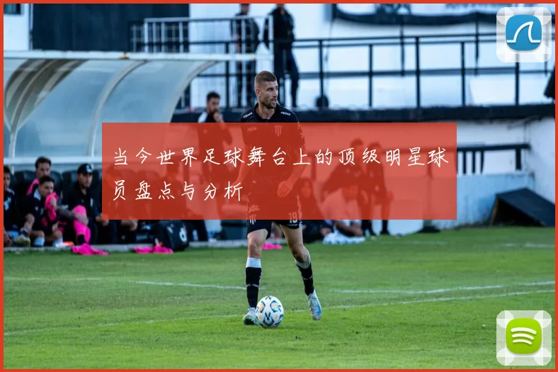 当今世界足球舞台上的顶级明星球员盘点与分析