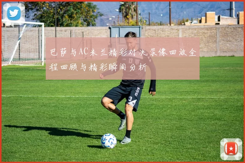 巴萨与AC米兰精彩对决录像回放全程回顾与精彩瞬间分析