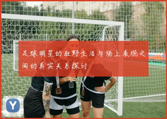 足球明星的狂野生活与场上表现之间的真实关系探讨